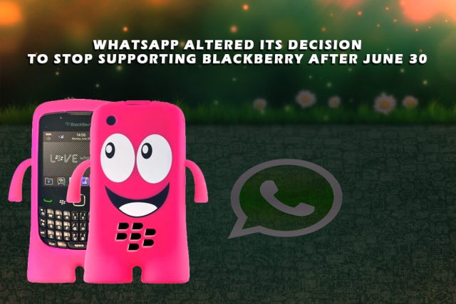 WhatsApp altered its decision to stop supporting BlackBerry after June 30