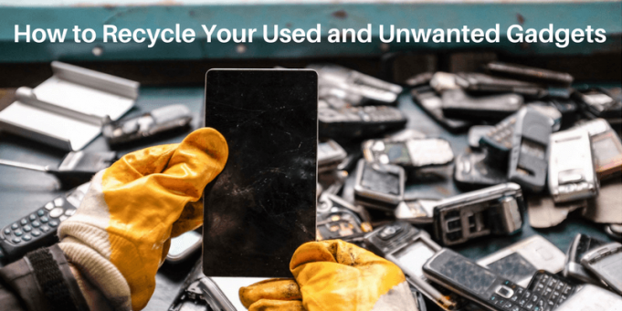 How to Recycle Your Used and Unwanted Gadgets How to Recycle Your Used and Unwanted Gadgets